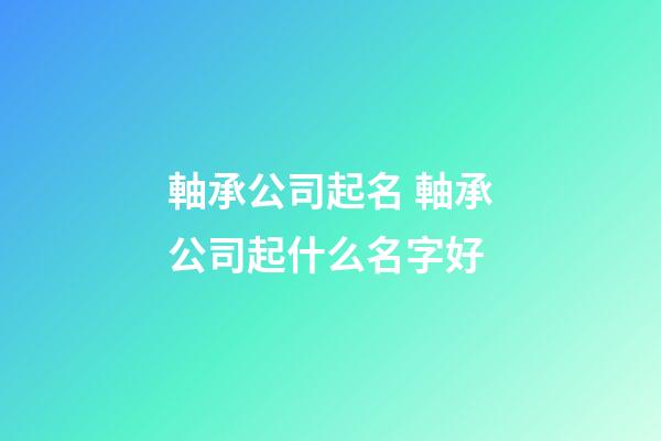 軸承公司起名 軸承公司起什么名字好-第1張-公司起名-玄機派